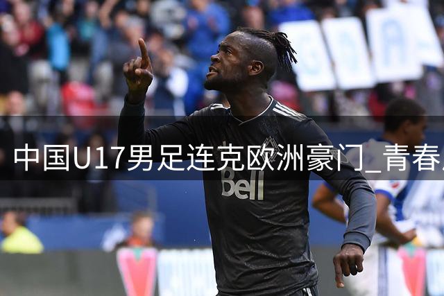 中国U17男足连克欧洲豪门 青春风暴闪耀明日之星冠军杯